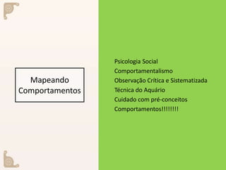 Mapeando
Comportamentos
Psicologia Social
Comportamentalismo
Observação Crítica e Sistematizada
Técnica do Aquário
Cuidado com pré-conceitos
Comportamentos!!!!!!!!
 