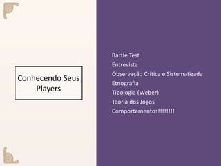 Conhecendo Seus
Players
Bartle Test
Entrevista
Observação Crítica e Sistematizada
Etnografia
Tipologia (Weber)
Teoria dos Jogos
Comportamentos!!!!!!!!
 
