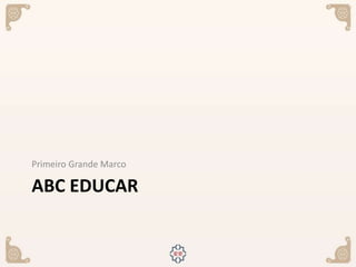 ABC EDUCAR
Primeiro Grande Marco
 