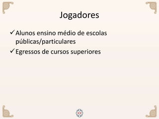 Jogadores
Alunos ensino médio de escolas
públicas/particulares
Egressos de cursos superiores
 