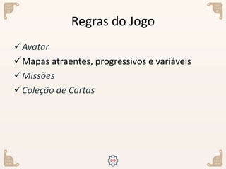 Regras do Jogo
Mapas atraentes, progressivos e variáveis
 