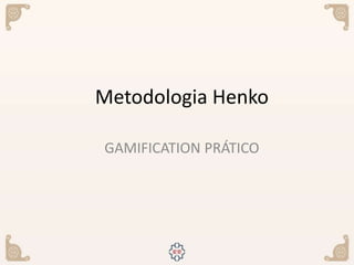 Metodologia Henko
GAMIFICATION PRÁTICO
 