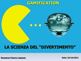 Ravenna Future Lessons Data: 22/10/2011  GAMIFICATION LA SCIENZA DEL “DIVERTIMENTO” 