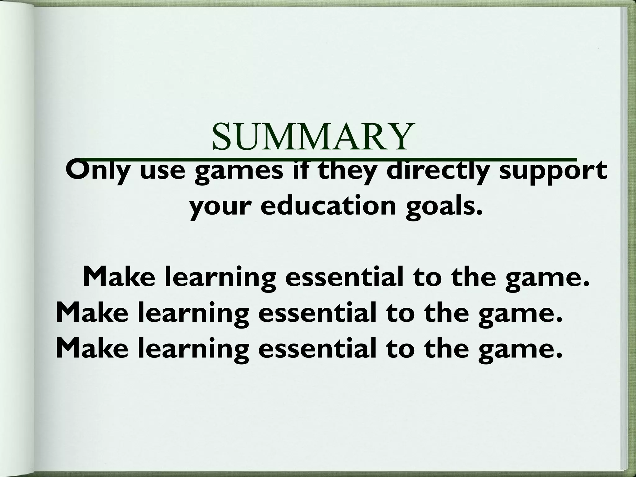 SUMMARY
Only use games if they directly support
        your education goals.

 Make learning essential to the game.
Make learning essential to the game.
Make learning essential to the game.
 