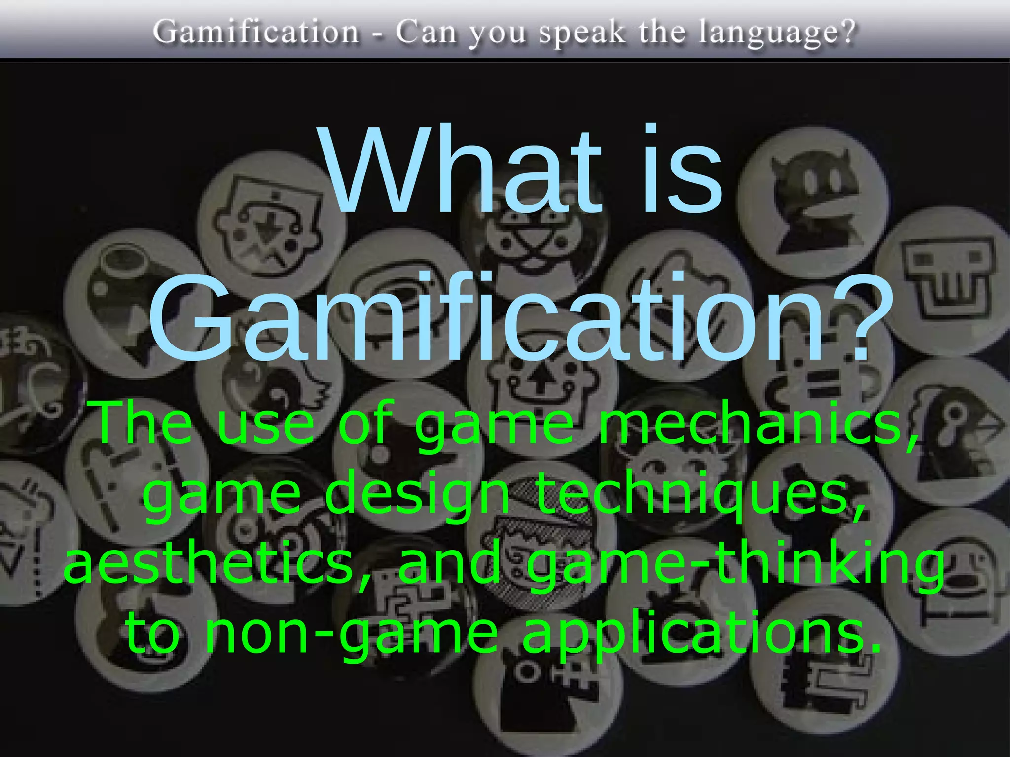 What is
  Gamification?
 The use of game mechanics,
   game design techniques,
aesthetics, and game-thinking
  to non-game applications.
 