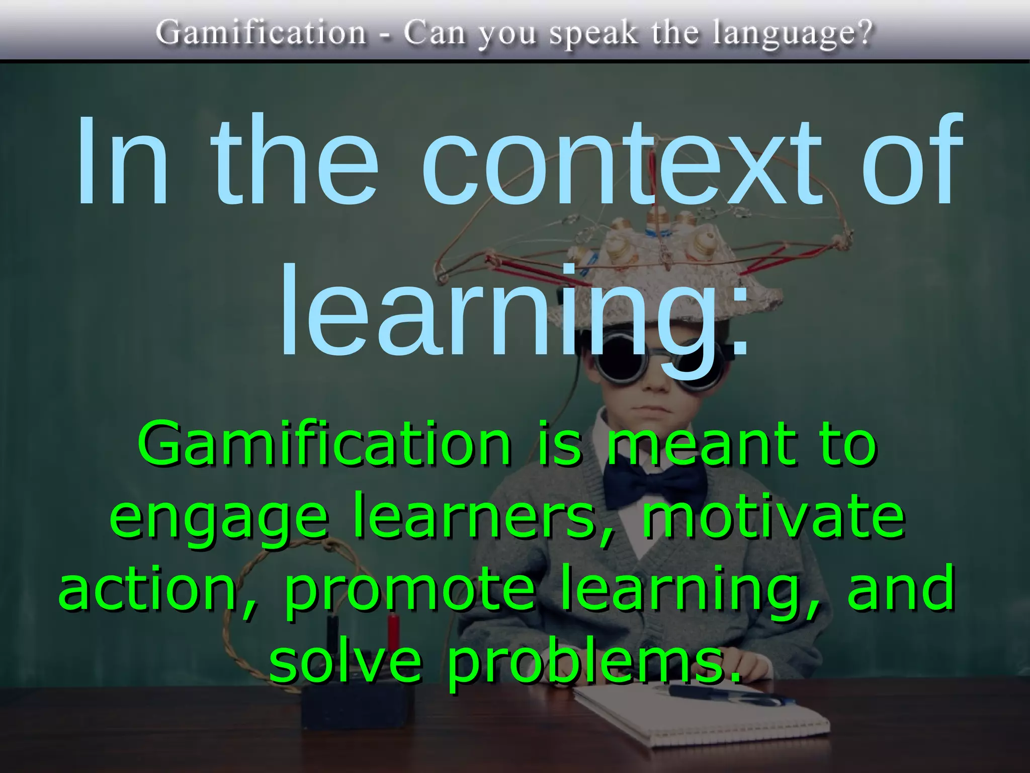 In the context of
    learning:
  Gamification is meant to
 engage learners, motivate
action, promote learning, and
       solve problems.
 
