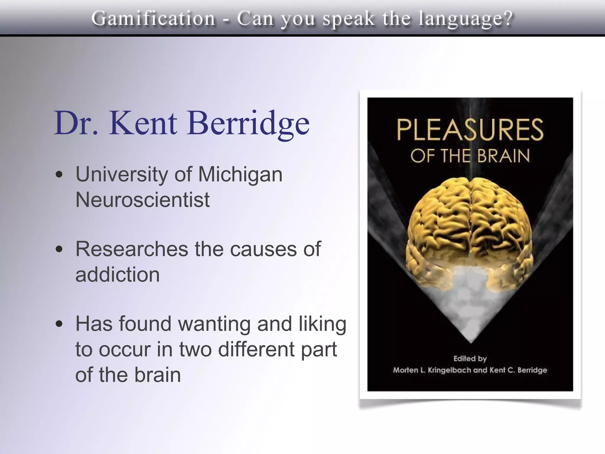 Dr. Kent Berridge
• University of Michigan
  Neuroscientist

• Researches the causes of
  addiction

• Has found wanting and liking
  to occur in two different part
  of the brain
 