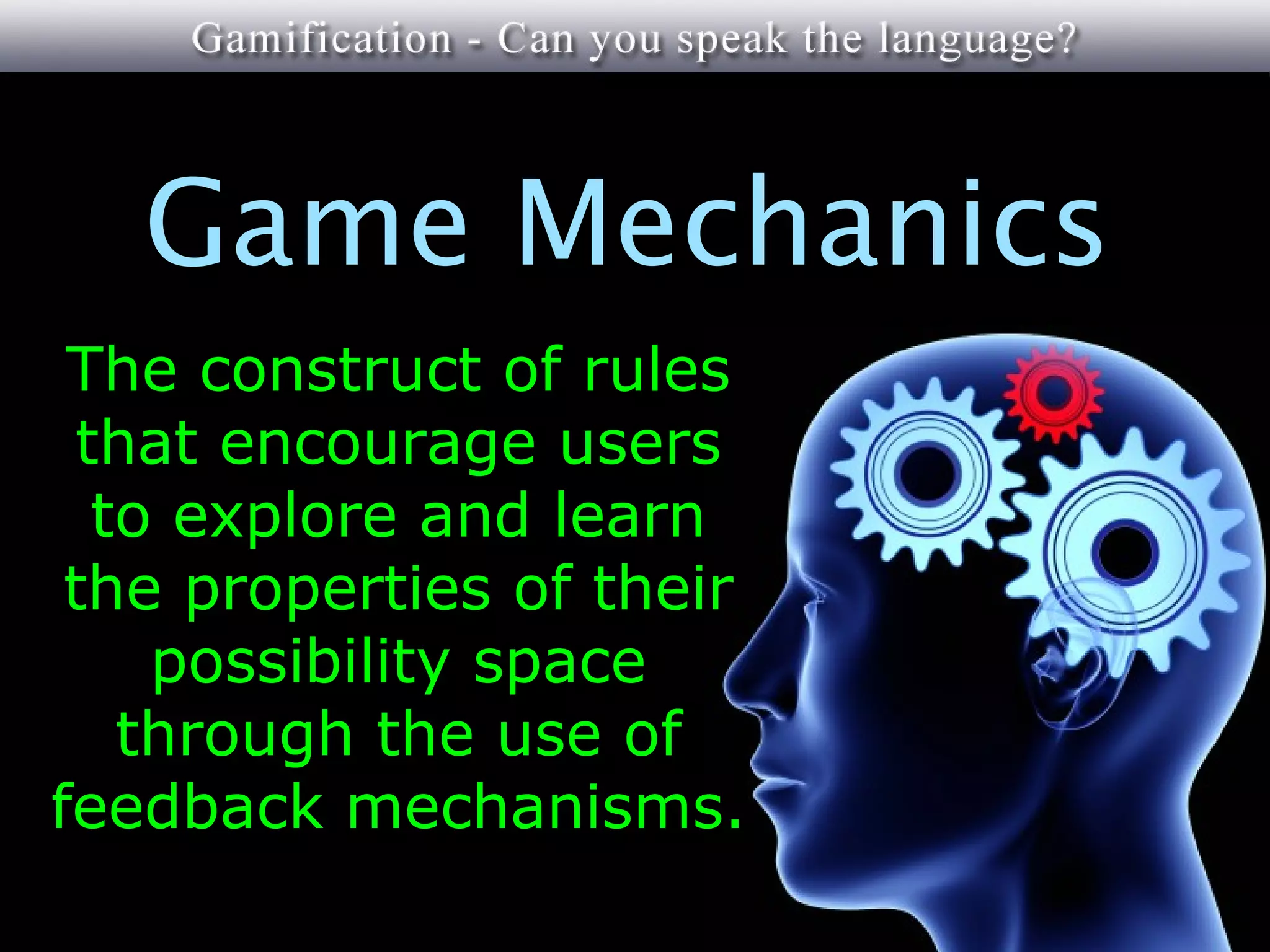 Game Mechanics
 The construct of rules
 that encourage users
  to explore and learn
 the properties of their
    possibility space
   through the use of
feedback mechanisms.
 