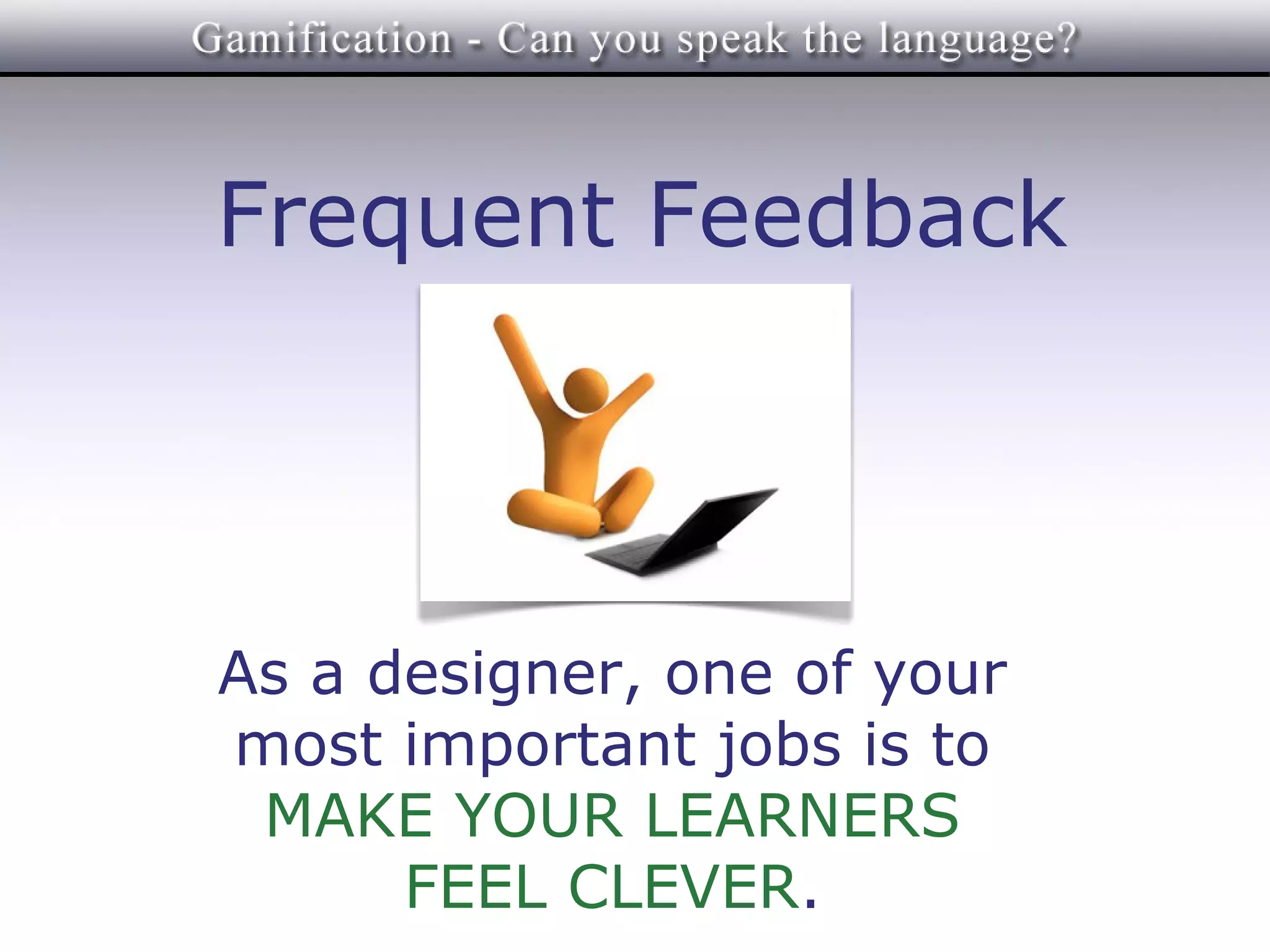 Frequent Feedback




As a designer, one of your
most important jobs is to
 MAKE YOUR LEARNERS
      FEEL CLEVER.
 