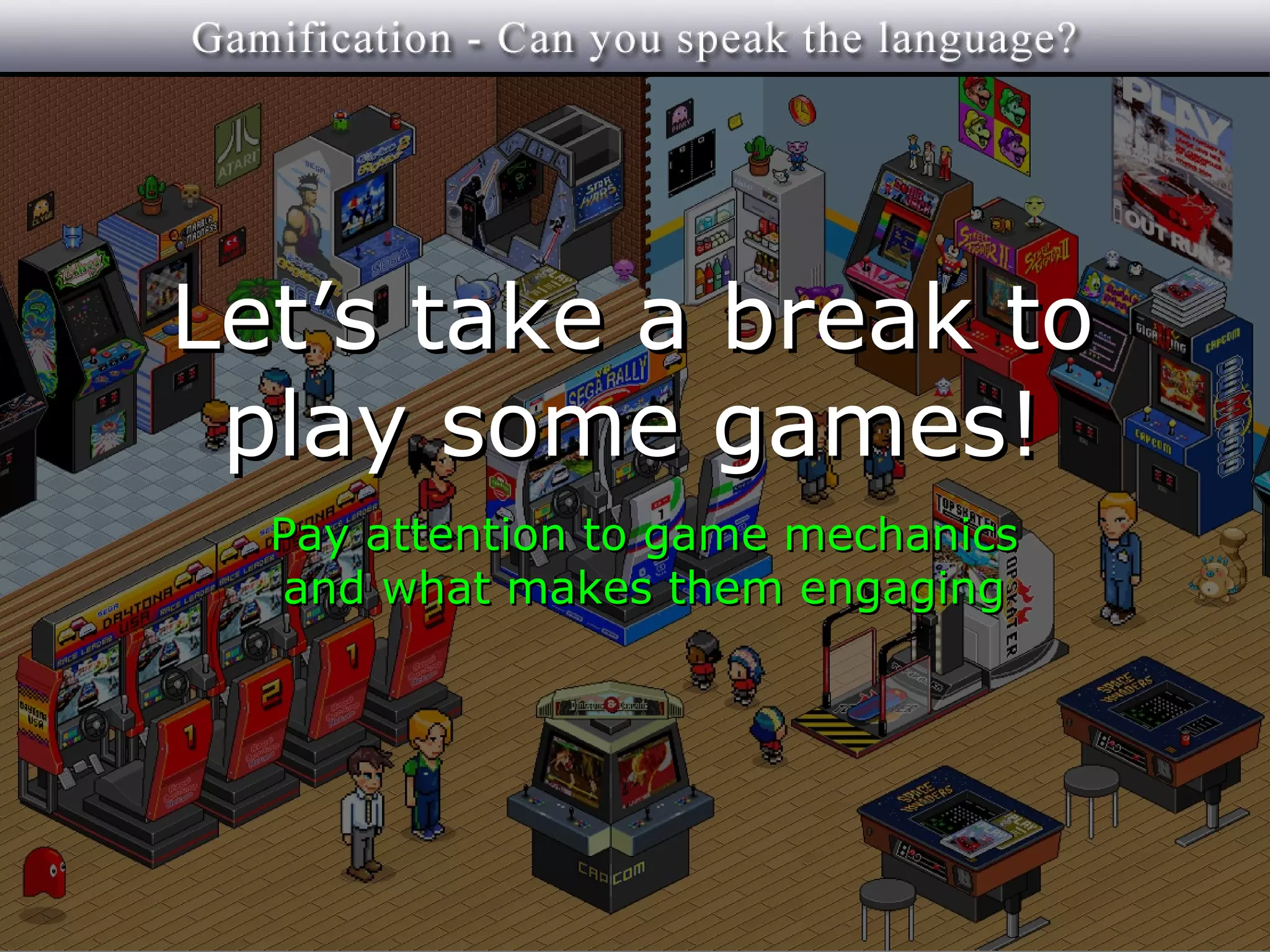 Let’s take a break to
 play some games!
  Pay attention to game mechanics
  and what makes them engaging
 