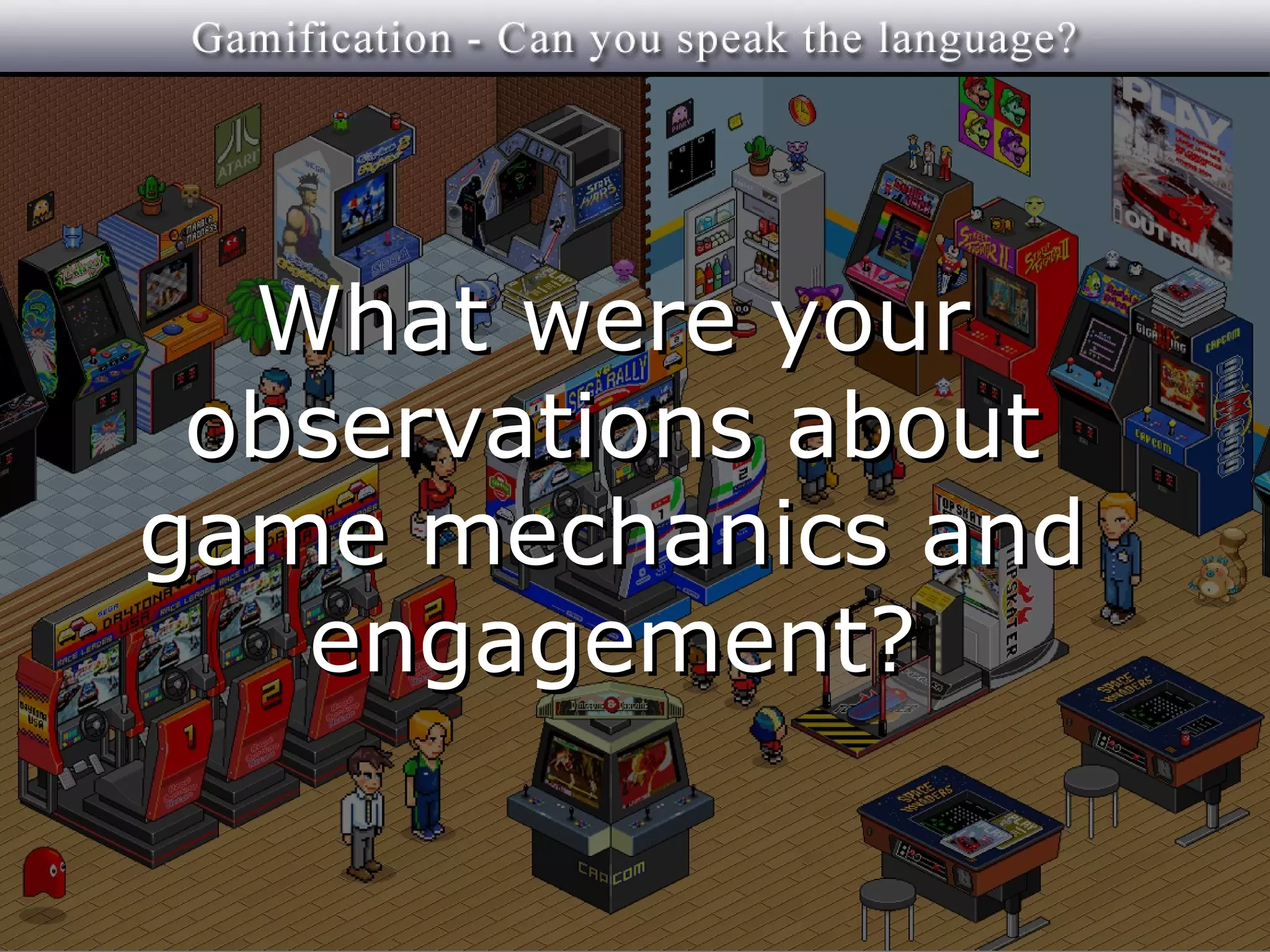 What were your
 observations about
game mechanics and
   engagement?
 