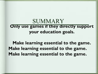 SUMMARY
Only use games if they directly support
        your education goals.

 Make learning essential to the game.
Make learning essential to the game.
Make learning essential to the game.
 