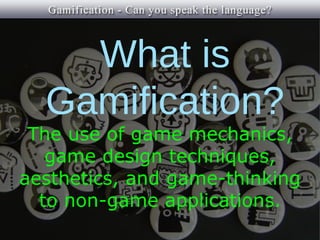 What is
  Gamification?
 The use of game mechanics,
   game design techniques,
aesthetics, and game-thinking
  to non-game applications.
 