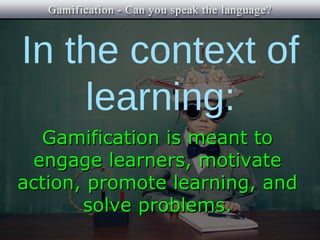 In the context of
    learning:
  Gamification is meant to
 engage learners, motivate
action, promote learning, and
       solve problems.
 
