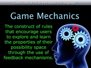 Game Mechanics
 The construct of rules
 that encourage users
  to explore and learn
 the properties of their
    possibility space
   through the use of
feedback mechanisms.
 