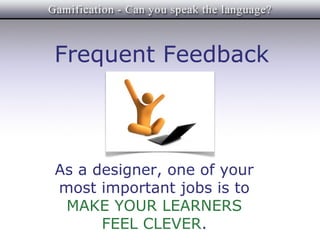 Frequent Feedback




As a designer, one of your
most important jobs is to
 MAKE YOUR LEARNERS
      FEEL CLEVER.
 