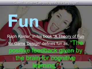 Fun
Raph Koster, in his book “A Theory of Fun
for Game Design” defines fun as, “The
positive feedback given by
  the brain for cognitive
         learning.”
 