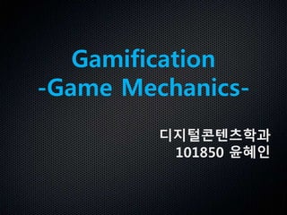 Gamification 
-Game Mechanics- 
디지털콘텐츠학과 
101850 윤혜인 
 
