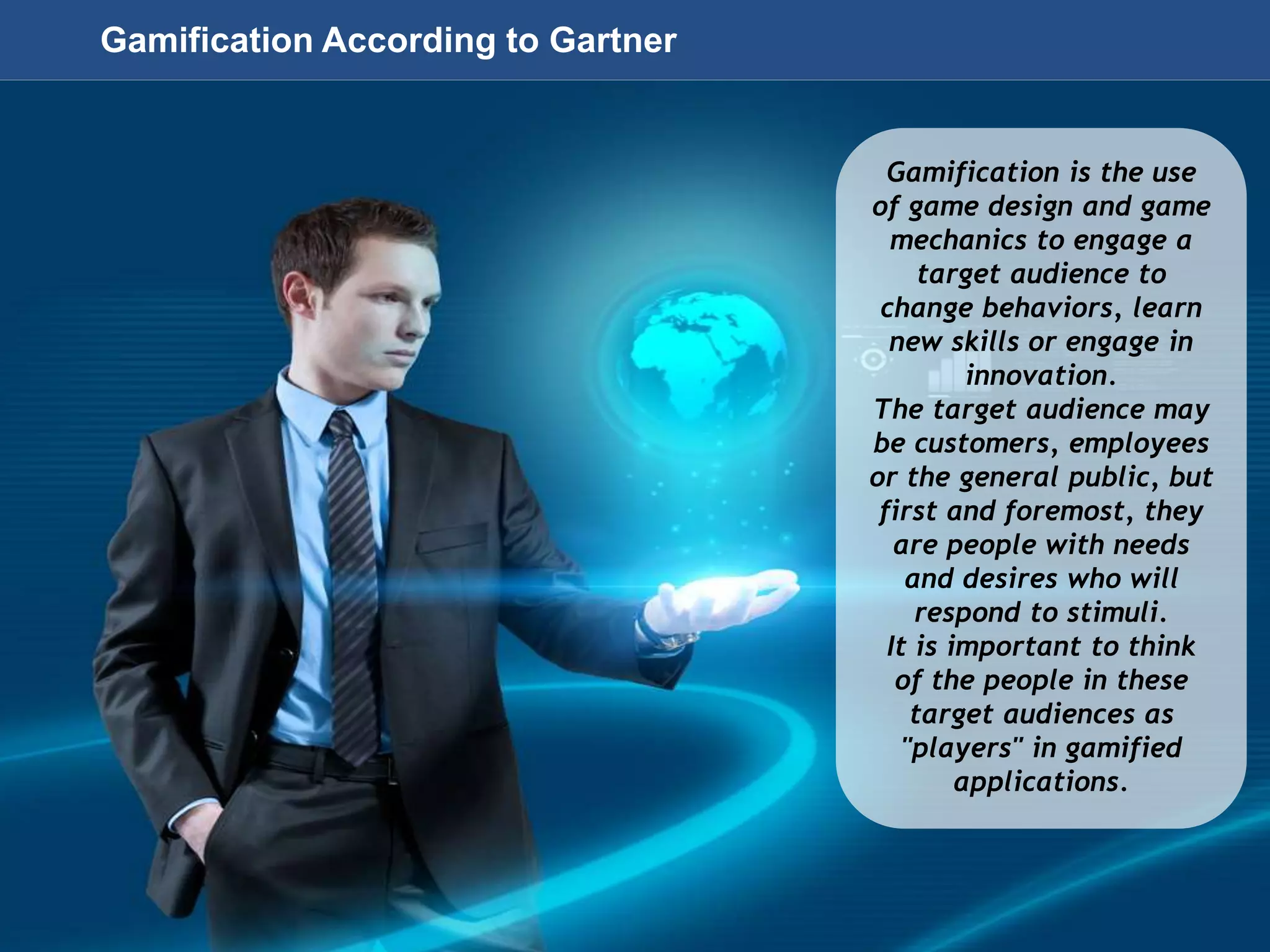 Page 23
© 2010-2014 CapitalWave, Inc. | All rights reserved.
Gamification According to Gartner
Gamification is the use
of game design and game
mechanics to engage a
target audience to
change behaviors, learn
new skills or engage in
innovation.
The target audience may
be customers, employees
or the general public, but
first and foremost, they
are people with needs
and desires who will
respond to stimuli.
It is important to think
of the people in these
target audiences as
"players" in gamified
applications.
 
