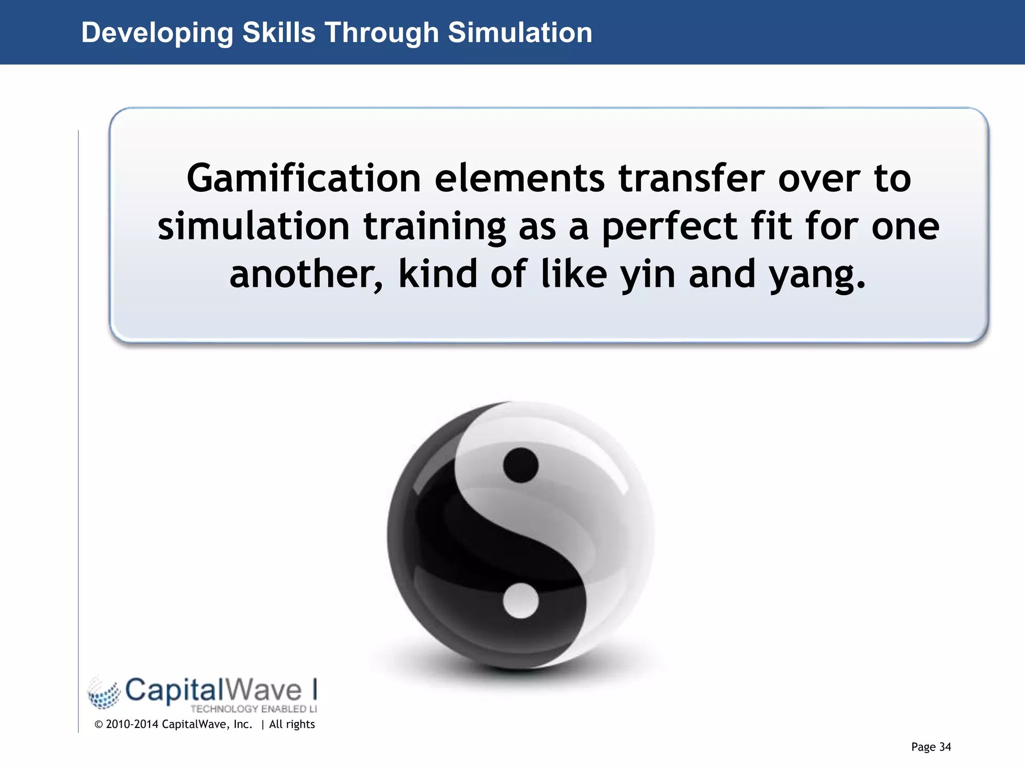 Page 34
© 2010-2014 CapitalWave, Inc. | All rights reserved.
Developing Skills Through Simulation
Gamification elements transfer over to
simulation training as a perfect fit for one
another, kind of like yin and yang.
 