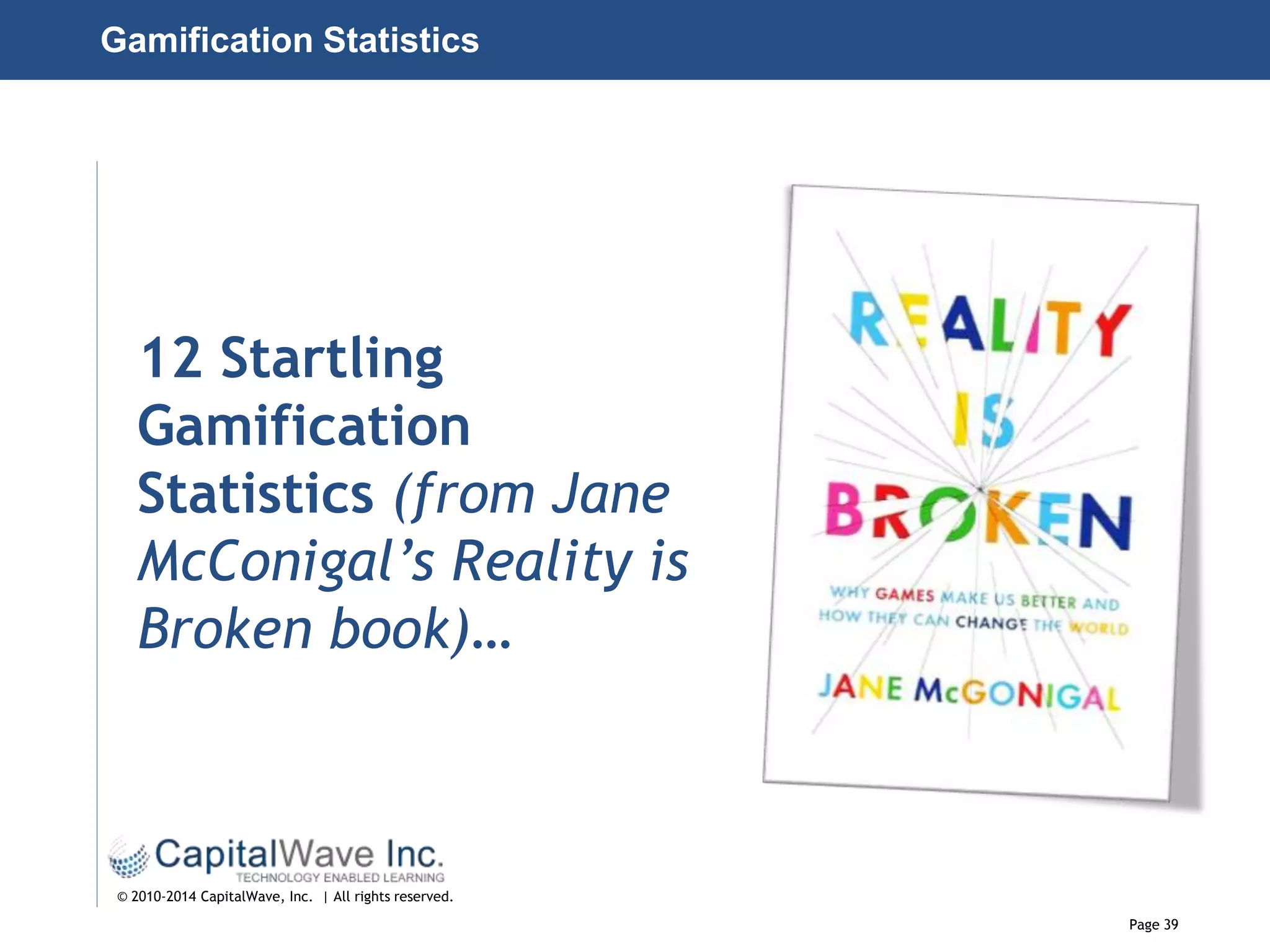 Page 39
© 2010-2014 CapitalWave, Inc. | All rights reserved.
12 Startling
Gamification
Statistics (from Jane
McConigal’s Reality is
Broken book)…
Gamification Statistics
 