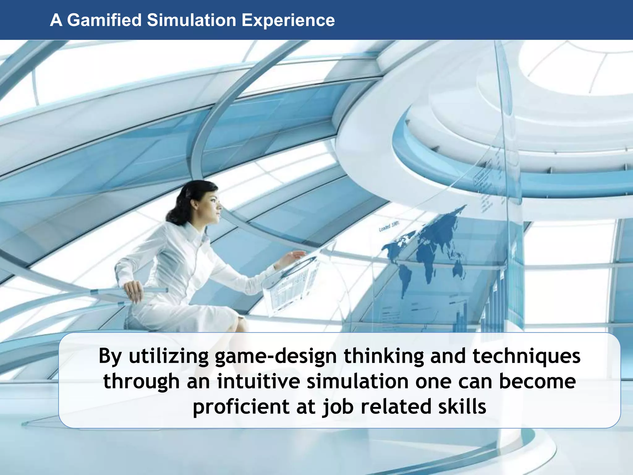 Page 43
© 2010-2014 CapitalWave, Inc. | All rights reserved.
By utilizing game-design thinking and techniques
through an intuitive simulation one can become
proficient at job related skills
A Gamified Simulation Experience
 
