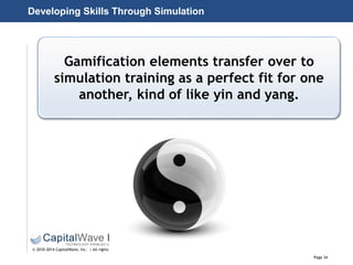 Page 34
© 2010-2014 CapitalWave, Inc. | All rights reserved.
Developing Skills Through Simulation
Gamification elements transfer over to
simulation training as a perfect fit for one
another, kind of like yin and yang.
 