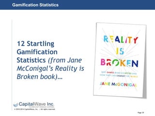 Page 39
© 2010-2014 CapitalWave, Inc. | All rights reserved.
12 Startling
Gamification
Statistics (from Jane
McConigal’s Reality is
Broken book)…
Gamification Statistics
 