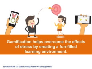 CommLab India: The Global Learning Partner You Can Depend On!
CommLab India: The Global Learning Partner You Can Depend On!
Gamification helps overcome the effects
of stress by creating a fun-filled
learning environment.
 