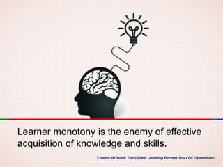 CommLab India: The Global Learning Partner You Can Depend On!
Learner monotony is the enemy of effective
acquisition of knowledge and skills.
 