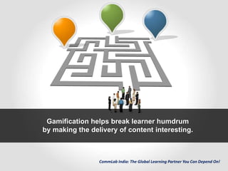 CommLab India: The Global Learning Partner You Can Depend On!
Gamification helps break learner humdrum
by making the delivery of content interesting.
 