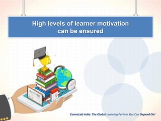 CommLab India: The Global Learning Partner You Can Depend On!
High levels of learner motivation
can be ensured
 