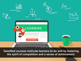 Gamified courses motivate learners to do well by fostering
the spirit of competition and a sense of achievement.
 
