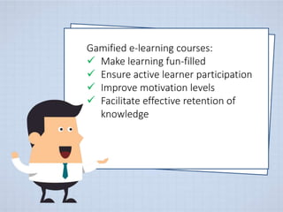 Gamified e-learning courses:
 Make learning fun-filled
 Ensure active learner participation
 Improve motivation levels
 Facilitate effective retention of
knowledge
 