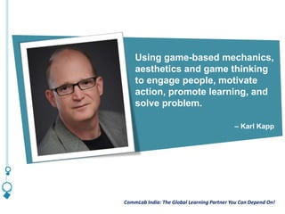 CommLab India: The Global Learning Partner You Can Depend On!CommLab India: The Global Learning Partner You Can Depend On!
Using game-based mechanics,
aesthetics and game thinking
to engage people, motivate
action, promote learning, and
solve problem.
– Karl Kapp
 