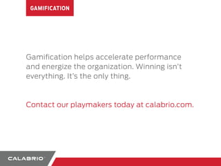 GAMIFICATION 
Gamification helps accelerate performance 
and energize the organization. Winning isn’t 
everything. It’s the only thing. 
Contact our playmakers today at calabrio.com. 
