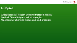Prof. Bruysten
Im Spiel
Akzeptieren wir Regeln und sind trotzdem kreativ
Sind wir Teamfähig und selbst engagiert
Wachsen wir über uns hinaus und sind produktiv
 