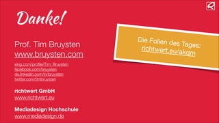 Danke!
!
Prof. Tim Bruysten
www.bruysten.com
!
xing.com/proﬁle/Tim_Bruysten
facebook.com/bruysten
de.linkedin.com/in/bruysten
twitter.com/timbruysten
!
richtwert GmbH
www.richtwert.eu
!
Mediadesign Hochschule
www.mediadesign.de
Die Folien des Tages:richtwert.eu/akqm
 