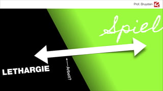 LETHARGIE
Prof. Bruysten
Spiel
1
Arbeit?
 