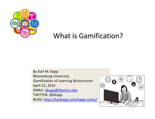 By Karl M. Kapp
Bloomsburg University
Gamification of Learning &Instruction
April 12, 2014
EMAIL: kkapp@bloomu.edu
TWITTER: @kkapp
BLOG: http://karlkapp.com/kapp‐notes/
What is Gamification? 
 