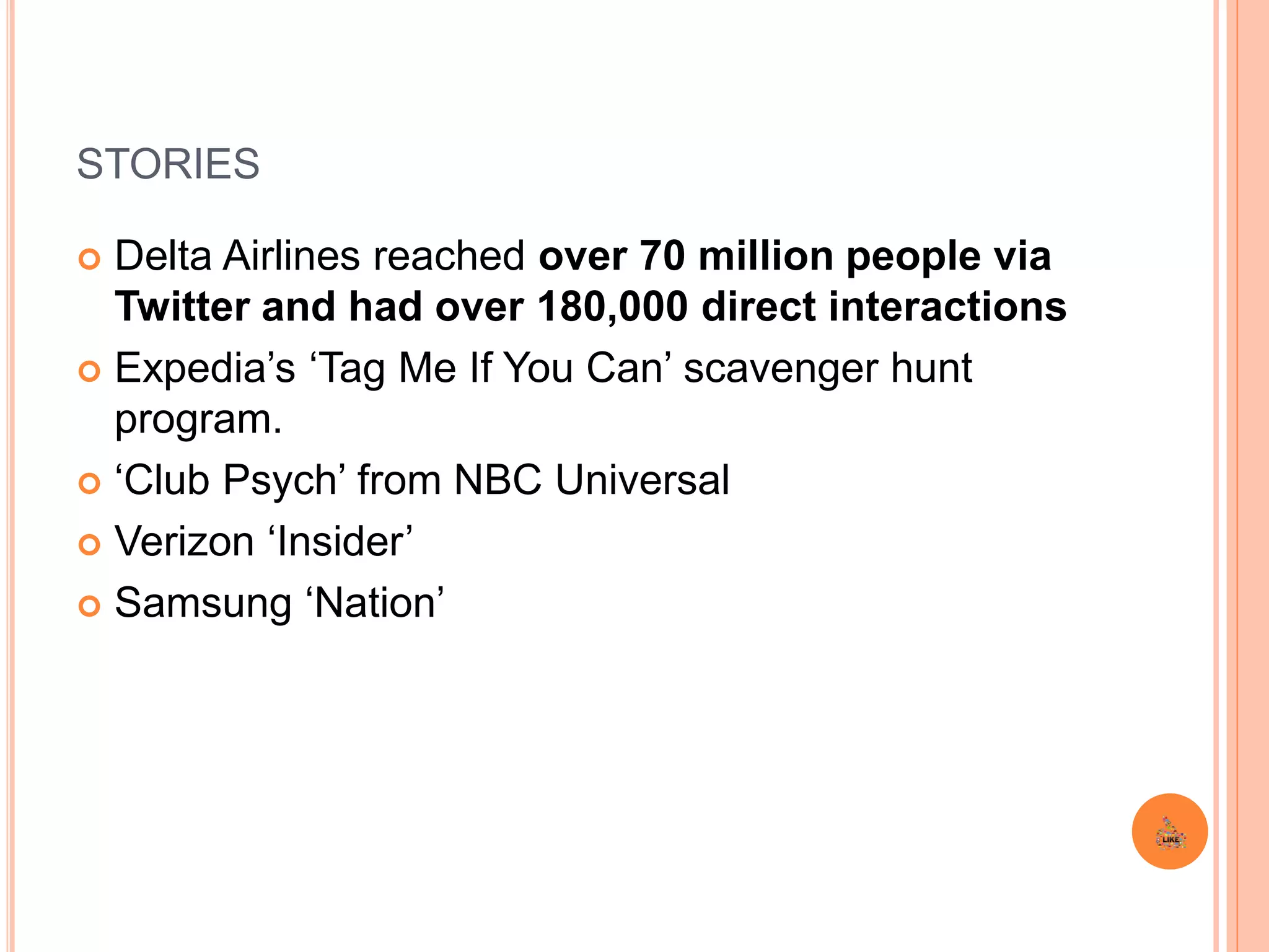 STORIES
 Delta Airlines reached over 70 million people via
Twitter and had over 180,000 direct interactions
 Expedia’s ‘Tag Me If You Can’ scavenger hunt
program.
 ‘Club Psych’ from NBC Universal
 Verizon ‘Insider’
 Samsung ‘Nation’
 
