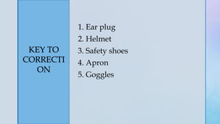 z
KEY TO
CORRECTI
ON
1. Ear plug
2. Helmet
3. Safety shoes
4. Apron
5. Goggles
 
