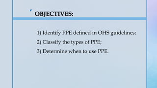 z
1) Identify PPE defined in OHS guidelines;
2) Classify the types of PPE;
3) Determine when to use PPE.
 