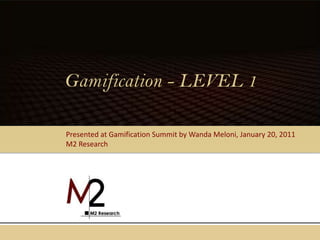 Gamification - LEVEL 1 Presented at Gamification Summit by Wanda Meloni, January 20, 2011 M2 Research 