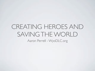 CREATING HEROES AND
 SAVING THE WORLD
    Aaron Perrell - WyoDLC.org
 