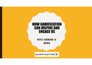 P E T E J E N K I N S @
A C C A
HOW GAMIFICATION
CAN INSPIRE AND
ENGAGE US
 