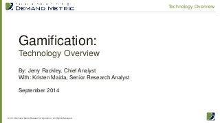 Gamification: Technology Overview 
© 2014 Demand Metric Research Corporation. All Rights Reserved. 
Technology Overview 
By: Jerry Rackley, Chief Analyst With: Kristen Maida, Senior Research Analyst September 2014  