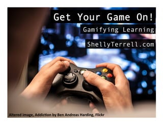 Altered	
  image,	
  Addic.on	
  by	
  Ben	
  Andreas	
  Harding,	
  Flickr	
  
Get Your Game On!
Gamifying Learning
ShellyTerrell.com
 