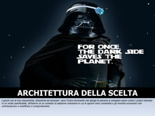 ARCHITETTURA DELLA SCELTA I giochi con le loro meccaniche, dinamiche ed emozioni  sono l’unico strumento che spinge le persone a compiere azioni contro i propri interessi in un modo pianificabile, all’interno di un contesto di adesione volontaria in cui le opzioni sono consentite e gli incentivi economici non contribuiscono a modificare il comportamento. 