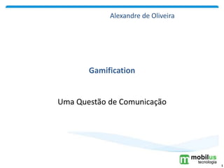 Uma Questão de Comunicação
Gamification
1
Alexandre de Oliveira
 